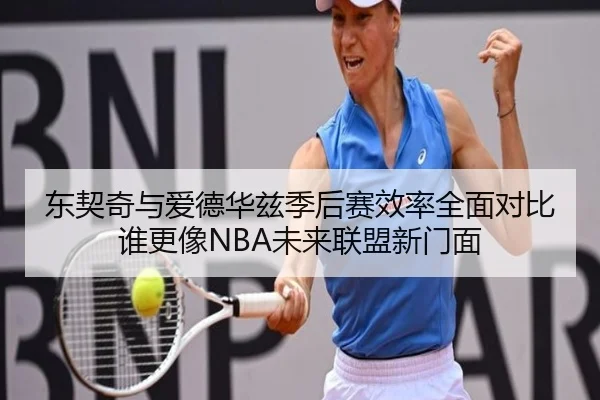 东契奇与爱德华兹季后赛效率全面对比谁更像NBA未来联盟新门面