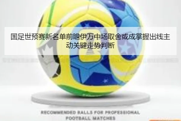 国足世预赛新名单前瞻伊万中场取舍或成掌握出线主动关键走势判断
