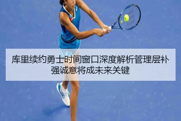 库里续约勇士时间窗口深度解析管理层补强诚意将成未来关键 - ag