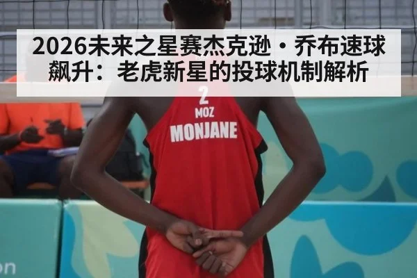 2026未来之星赛杰克逊·乔布速球飙升：老虎新星的投球机制解析