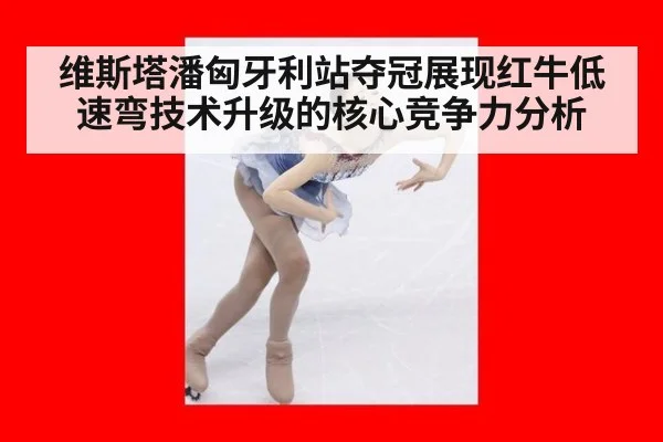 维斯塔潘匈牙利站夺冠展现红牛低速弯技术升级的核心竞争力分析