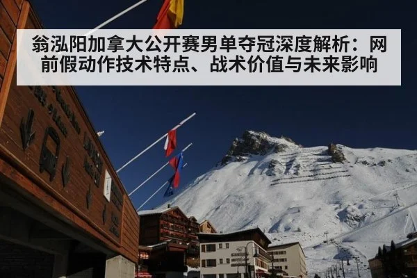 翁泓阳加拿大公开赛男单夺冠深度解析：网前假动作技术特点、战术价值与未来影响（ag）