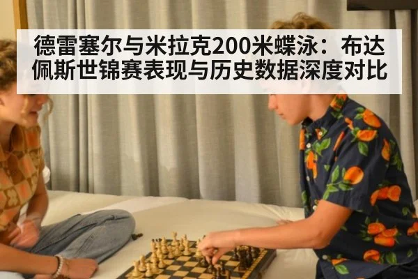 德雷塞尔与米拉克200米蝶泳：布达佩斯世锦赛表现与历史数据深度对比 - ag