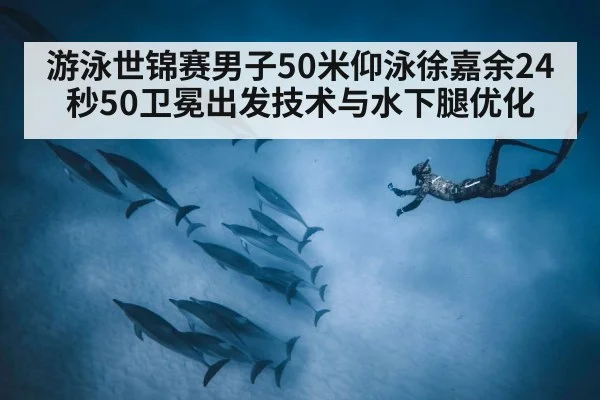 游泳世锦赛男子50米仰泳徐嘉余24秒50卫冕出发技术与水下腿优化 - ag
