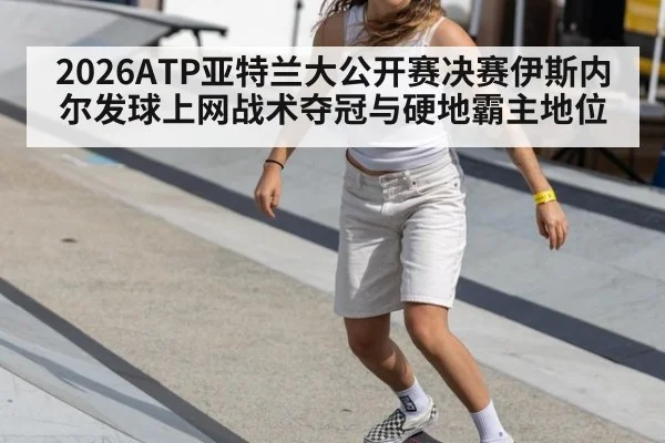 2026ATP亚特兰大公开赛决赛伊斯内尔发球上网战术夺冠与硬地霸主地位 - ag