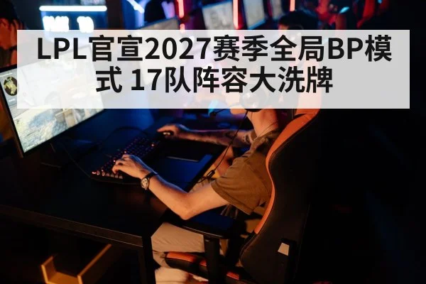 LPL官宣2027赛季全局BP模式 17队阵容大洗牌