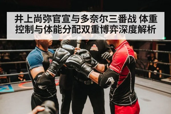 井上尚弥官宣与多奈尔三番战 体重控制与体能分配双重博弈深度解析