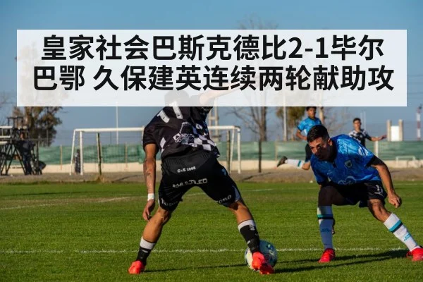 皇家社会巴斯克德比2-1毕尔巴鄂 久保建英连续两轮献助攻