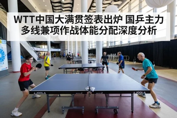 WTT中国大满贯签表出炉 国乒主力多线兼项作战体能分配深度分析