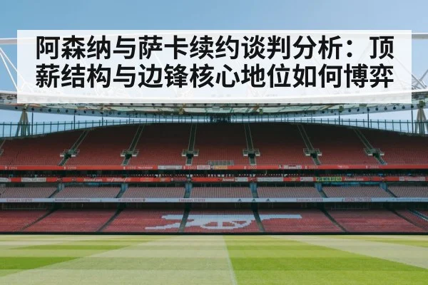 阿森纳与萨卡续约谈判分析：顶薪结构与边锋核心地位如何博弈