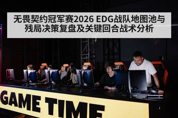 无畏契约冠军赛2026 EDG战队地图池与残局决策复盘及关键回合战术分析
