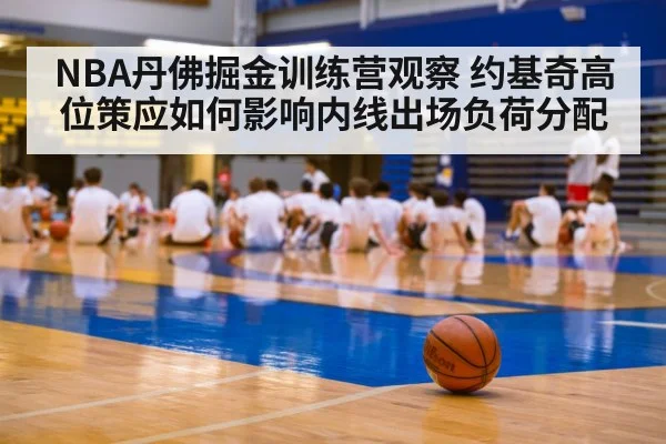 NBA丹佛掘金训练营观察 约基奇高位策应如何影响内线出场负荷分配