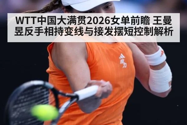 WTT中国大满贯2026女单前瞻 王曼昱反手相持变线与接发摆短控制解析