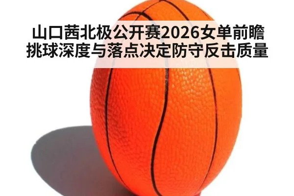 山口茜北极公开赛2026女单前瞻 挑球深度与落点决定防守反击质量