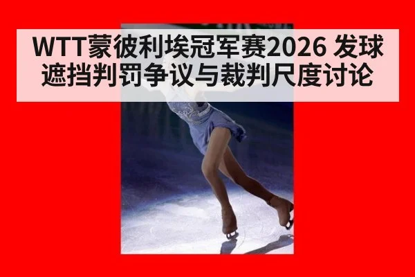 WTT蒙彼利埃冠军赛2026 发球遮挡判罚争议与裁判尺度讨论